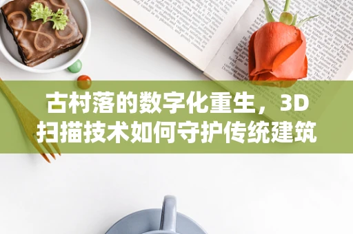 古村落的数字化重生，3D扫描技术如何守护传统建筑之美？