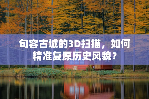 句容古城的3D扫描，如何精准复原历史风貌？