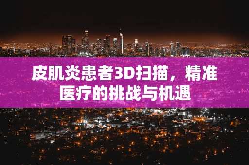 皮肌炎患者3D扫描，精准医疗的挑战与机遇