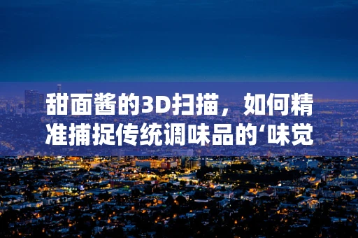 甜面酱的3D扫描，如何精准捕捉传统调味品的‘味觉’？