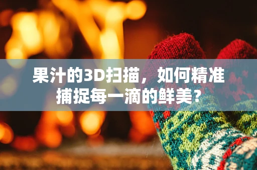 果汁的3D扫描，如何精准捕捉每一滴的鲜美？