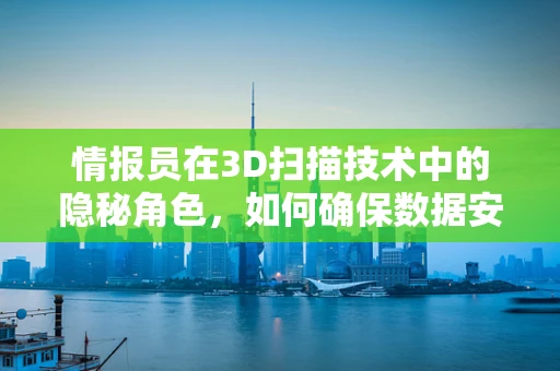 情报员在3D扫描技术中的隐秘角色，如何确保数据安全与精准？