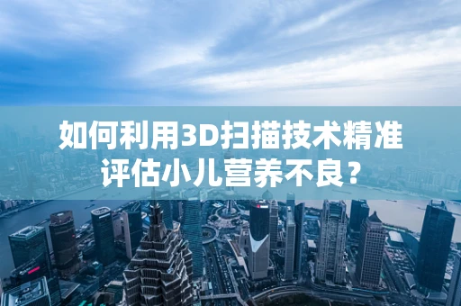 如何利用3D扫描技术精准评估小儿营养不良？