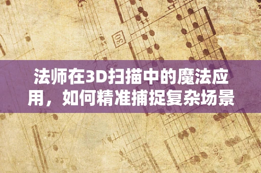 法师在3D扫描中的魔法应用，如何精准捕捉复杂场景的奇幻魅力？