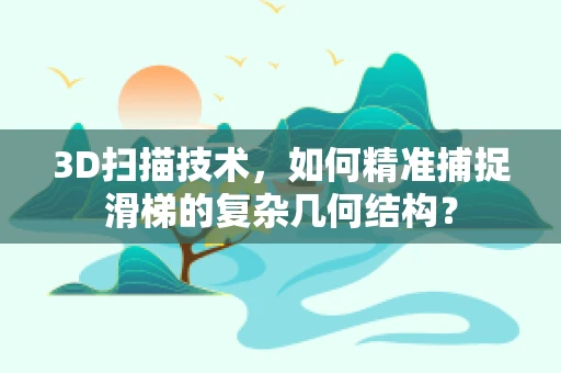 3D扫描技术，如何精准捕捉滑梯的复杂几何结构？