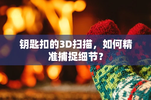 钥匙扣的3D扫描，如何精准捕捉细节？
