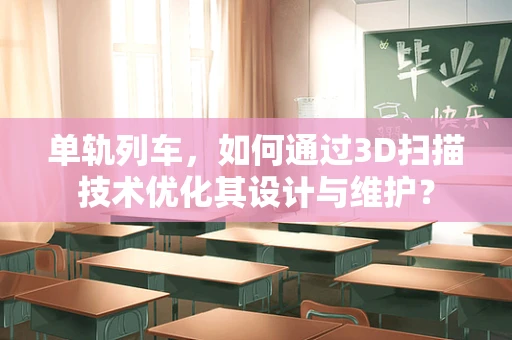 单轨列车，如何通过3D扫描技术优化其设计与维护？