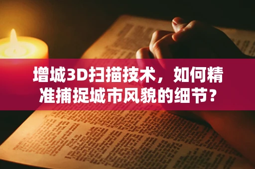 增城3D扫描技术，如何精准捕捉城市风貌的细节？