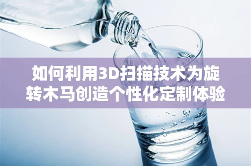 如何利用3D扫描技术为旋转木马创造个性化定制体验？