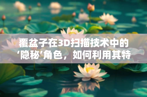 覆盆子在3D扫描技术中的‘隐秘’角色，如何利用其特性优化扫描效果？