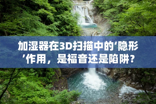 加湿器在3D扫描中的‘隐形’作用，是福音还是陷阱？