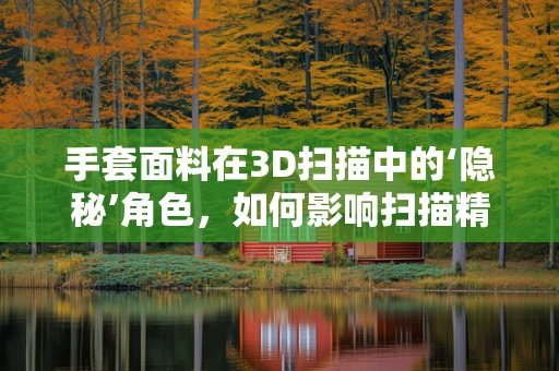 手套面料在3D扫描中的‘隐秘’角色，如何影响扫描精度与用户体验？