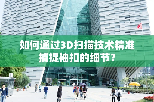 如何通过3D扫描技术精准捕捉袖扣的细节？