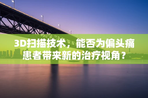 3D扫描技术，能否为偏头痛患者带来新的治疗视角？