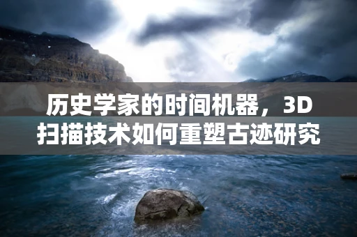历史学家的时间机器，3D扫描技术如何重塑古迹研究？