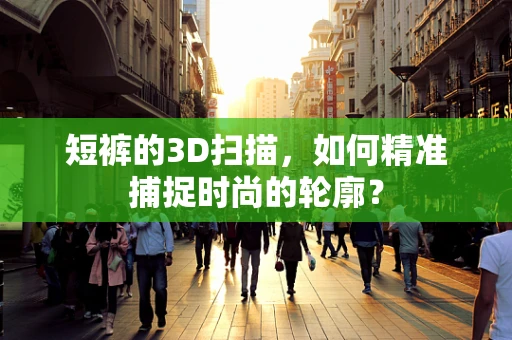 短裤的3D扫描，如何精准捕捉时尚的轮廓？