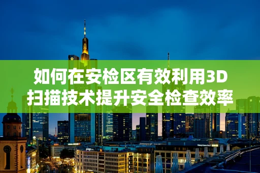 如何在安检区有效利用3D扫描技术提升安全检查效率？
