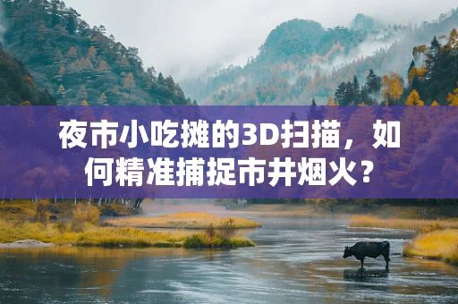 夜市小吃摊的3D扫描，如何精准捕捉市井烟火？