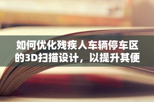如何优化残疾人车辆停车区的3D扫描设计，以提升其便捷性与无障碍性？
