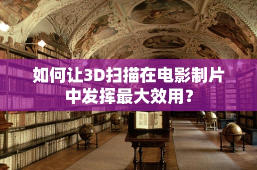 如何让3D扫描在电影制片中发挥最大效用？