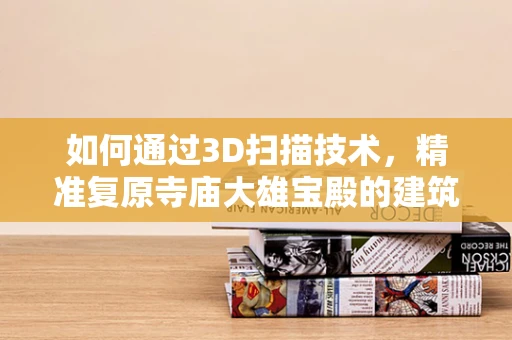 如何通过3D扫描技术，精准复原寺庙大雄宝殿的建筑细节？