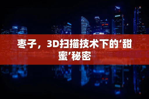 枣子，3D扫描技术下的‘甜蜜’秘密