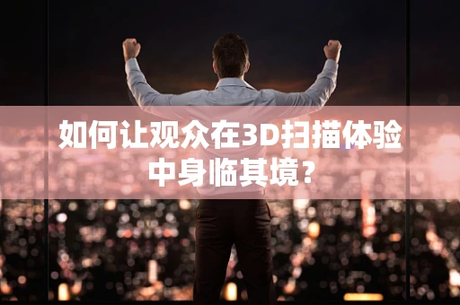如何让观众在3D扫描体验中身临其境？
