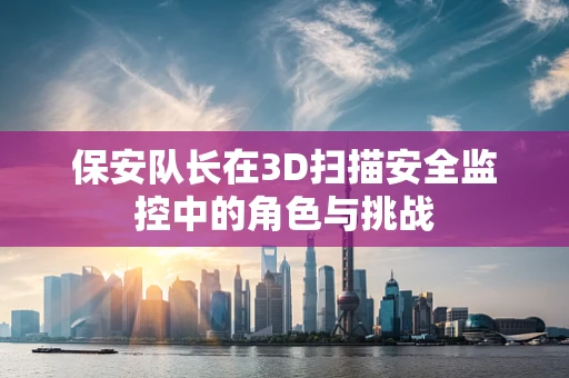保安队长在3D扫描安全监控中的角色与挑战
