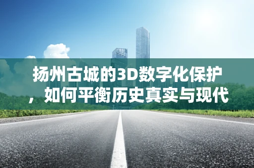 扬州古城的3D数字化保护，如何平衡历史真实与现代技术的融合？