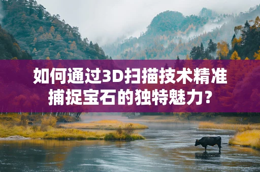 如何通过3D扫描技术精准捕捉宝石的独特魅力？