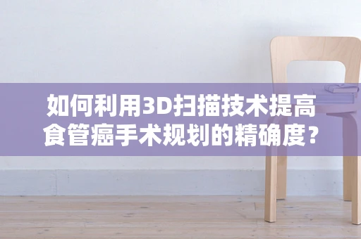 如何利用3D扫描技术提高食管癌手术规划的精确度？