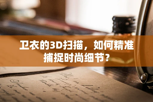 卫衣的3D扫描，如何精准捕捉时尚细节？