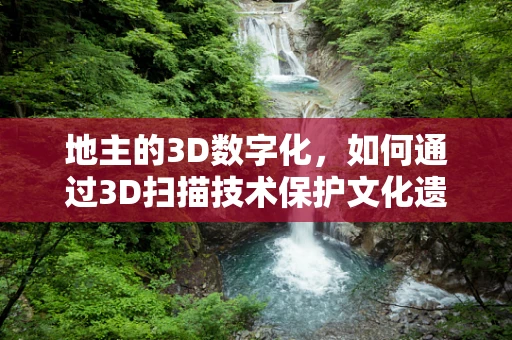 地主的3D数字化，如何通过3D扫描技术保护文化遗产中的地主遗产？