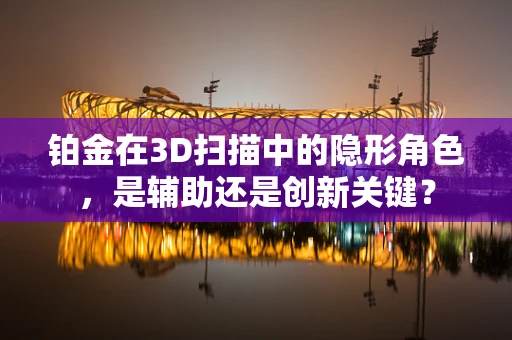 铂金在3D扫描中的隐形角色，是辅助还是创新关键？