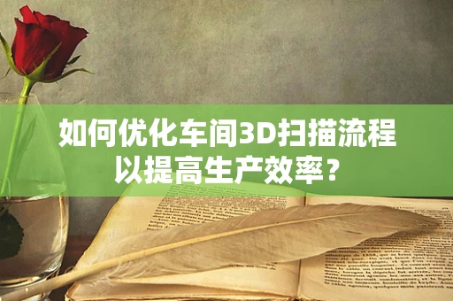 如何优化车间3D扫描流程以提高生产效率？