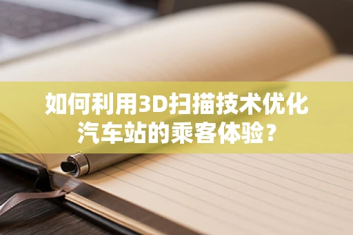 如何利用3D扫描技术优化汽车站的乘客体验？