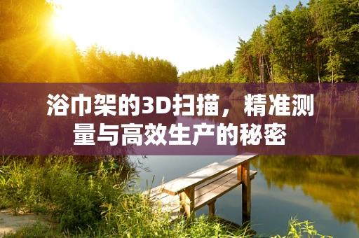浴巾架的3D扫描，精准测量与高效生产的秘密