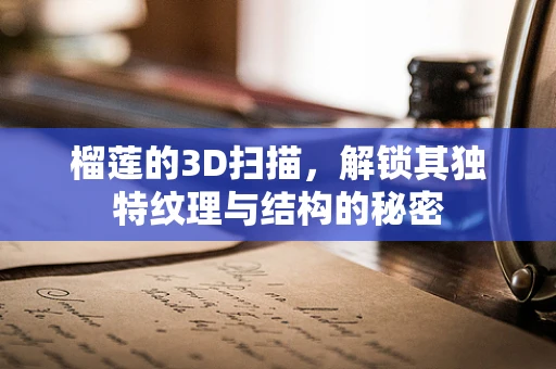 榴莲的3D扫描，解锁其独特纹理与结构的秘密