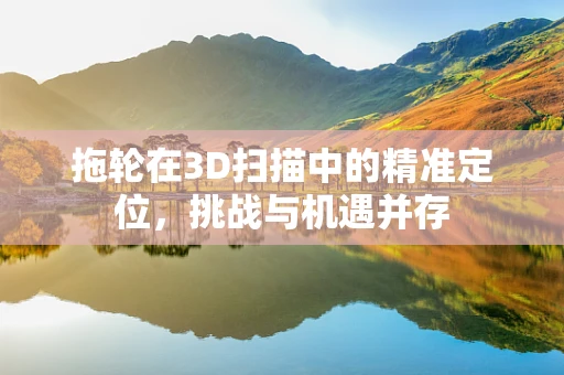 拖轮在3D扫描中的精准定位，挑战与机遇并存