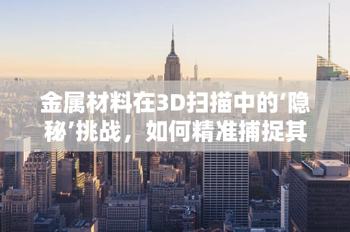 金属材料在3D扫描中的‘隐秘’挑战，如何精准捕捉其微细结构？