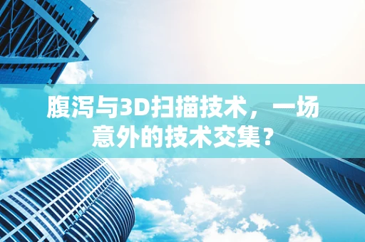 腹泻与3D扫描技术，一场意外的技术交集？