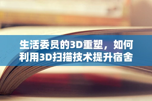 生活委员的3D重塑，如何利用3D扫描技术提升宿舍生活品质？