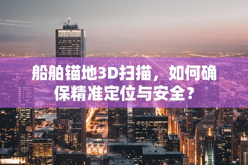 船舶锚地3D扫描，如何确保精准定位与安全？