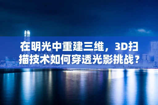 在明光中重建三维，3D扫描技术如何穿透光影挑战？
