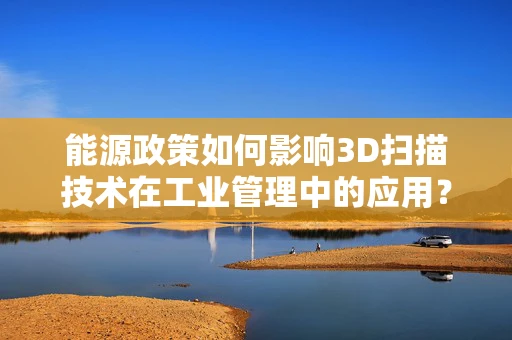 能源政策如何影响3D扫描技术在工业管理中的应用？