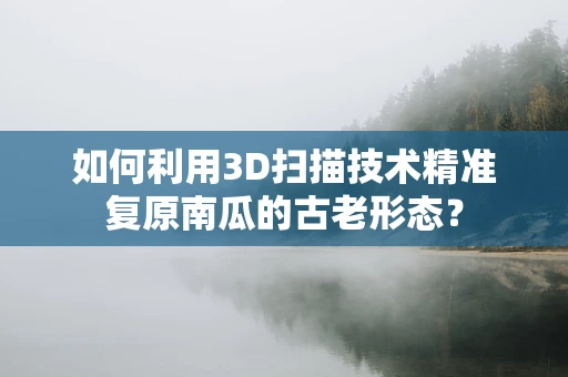 如何利用3D扫描技术精准复原南瓜的古老形态？