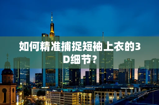 如何精准捕捉短袖上衣的3D细节？