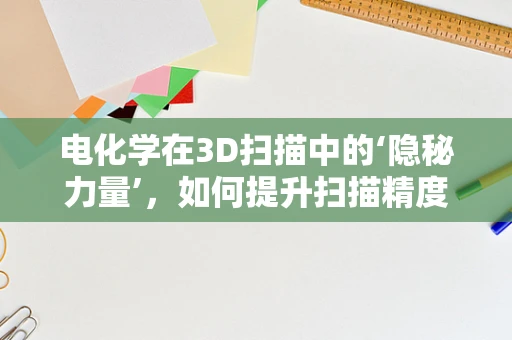 电化学在3D扫描中的‘隐秘力量’，如何提升扫描精度与效率？