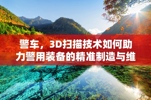 警车，3D扫描技术如何助力警用装备的精准制造与维护？