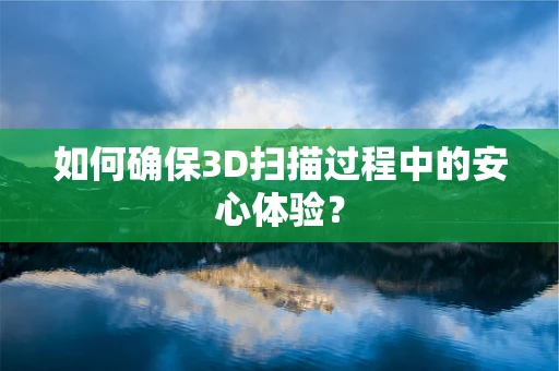 如何确保3D扫描过程中的安心体验？